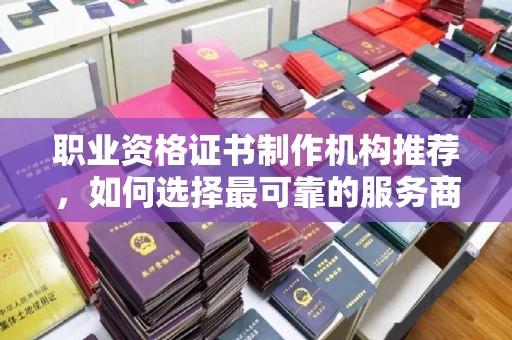 琼山职业资格证书制作机构推荐，如何选择最可靠的服务商